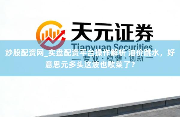 炒股配资网_实盘配资平台操作解析 油价跳水，好意思元多头这波也歇菜了？