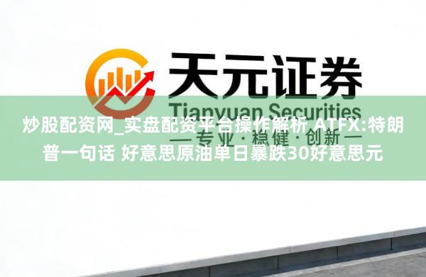 炒股配资网_实盘配资平台操作解析 ATFX:特朗普一句话 好意思原油单日暴跌30好意思元