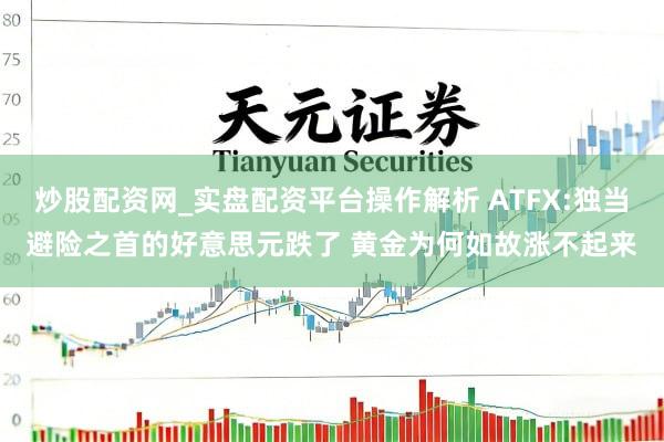 炒股配资网_实盘配资平台操作解析 ATFX:独当避险之首的好意思元跌了 黄金为何如故涨不起来