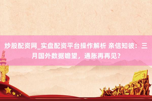 炒股配资网_实盘配资平台操作解析 亲信知彼：三月国外数据瞻望，通胀再再见？
