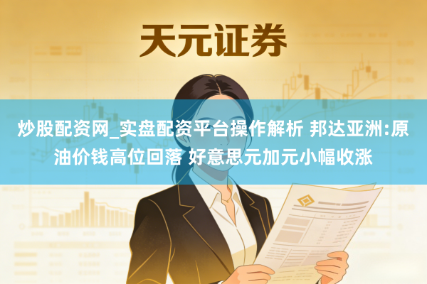 炒股配资网_实盘配资平台操作解析 邦达亚洲:原油价钱高位回落 好意思元加元小幅收涨