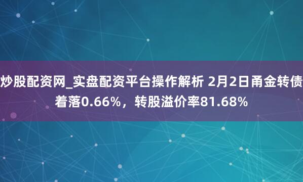 炒股配资网_实盘配资平台操作解析 2月2日甬金转债着落0.66%，转股溢价率81.68%