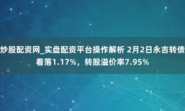 炒股配资网_实盘配资平台操作解析 2月2日永吉转债着落1.17%，转股溢价率7.95%