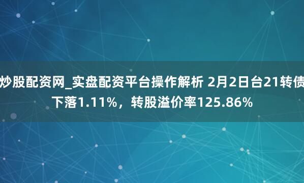炒股配资网_实盘配资平台操作解析 2月2日台21转债下落1.11%，转股溢价率125.86%