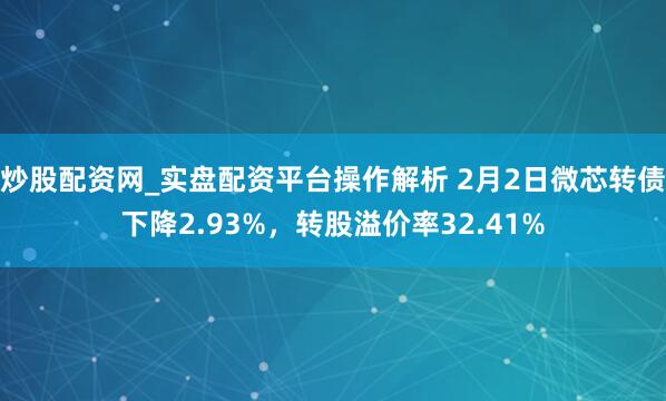 炒股配资网_实盘配资平台操作解析 2月2日微芯转债下降2.93%，转股溢价率32.41%