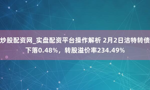 炒股配资网_实盘配资平台操作解析 2月2日洁特转债下落0.48%，转股溢价率234.49%