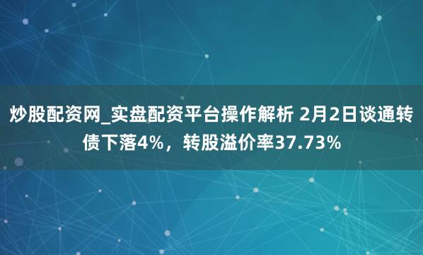 炒股配资网_实盘配资平台操作解析 2月2日谈通转债下落4%，转股溢价率37.73%