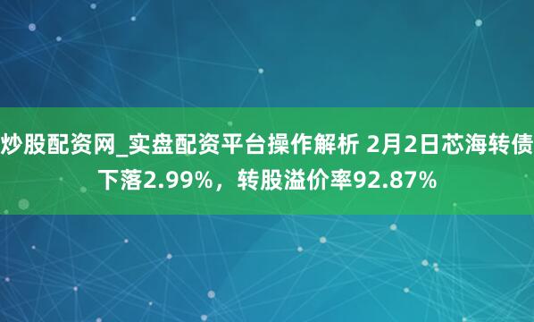 炒股配资网_实盘配资平台操作解析 2月2日芯海转债下落2.99%，转股溢价率92.87%