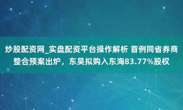 炒股配资网_实盘配资平台操作解析 首例同省券商整合预案出炉，东吴拟购入东海83.77%股权