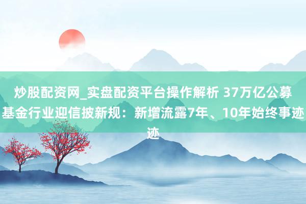 炒股配资网_实盘配资平台操作解析 37万亿公募基金行业迎信披新规：新增流露7年、10年始终事迹