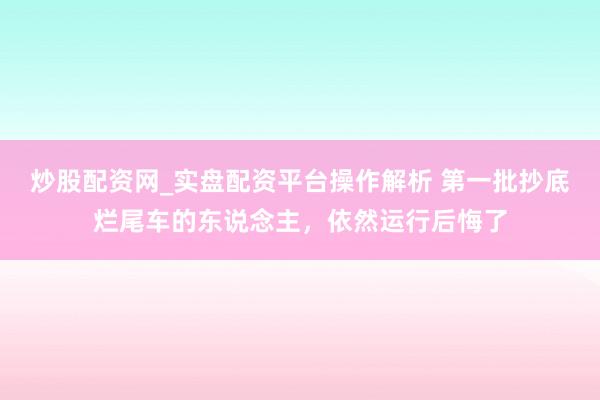 炒股配资网_实盘配资平台操作解析 第一批抄底烂尾车的东说念主，依然运行后悔了