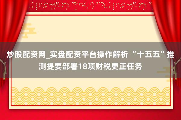 炒股配资网_实盘配资平台操作解析 “十五五”推测提要部署18项财税更正任务