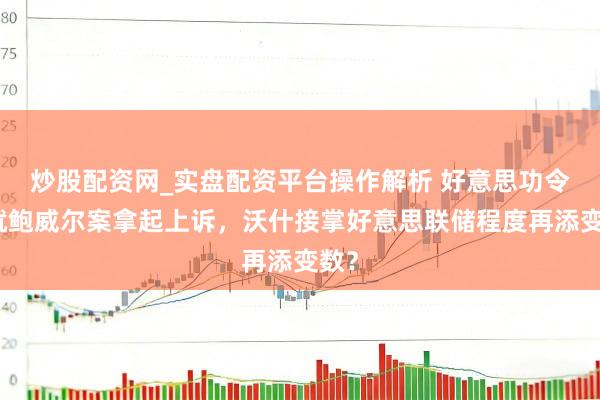 炒股配资网_实盘配资平台操作解析 好意思功令部就鲍威尔案拿起上诉，沃什接掌好意思联储程度再添变数？