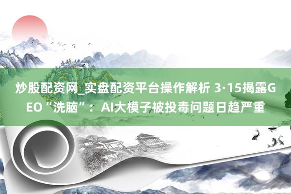 炒股配资网_实盘配资平台操作解析 3·15揭露GEO“洗脑”：AI大模子被投毒问题日趋严重