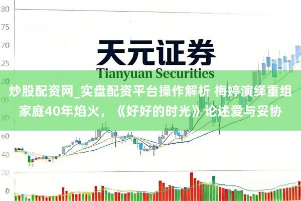 炒股配资网_实盘配资平台操作解析 梅婷演绎重组家庭40年焰火，《好好的时光》论述爱与妥协