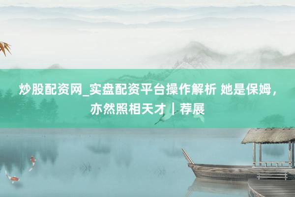 炒股配资网_实盘配资平台操作解析 她是保姆，亦然照相天才｜荐展