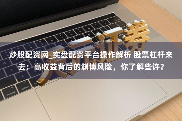 炒股配资网_实盘配资平台操作解析 股票杠杆来去：高收益背后的渊博风险，你了解些许？