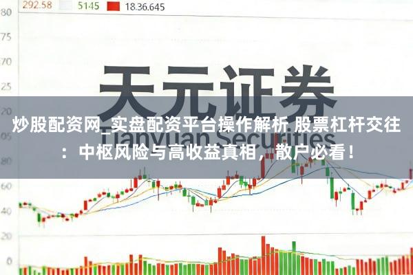 炒股配资网_实盘配资平台操作解析 股票杠杆交往：中枢风险与高收益真相，散户必看！