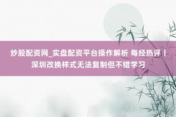 炒股配资网_实盘配资平台操作解析 每经热评丨深圳改换样式无法复制但不错学习