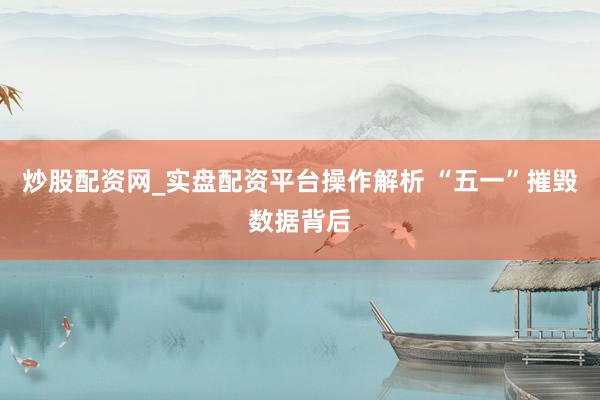 炒股配资网_实盘配资平台操作解析 “五一”摧毁数据背后