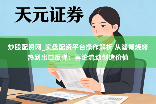 炒股配资网_实盘配资平台操作解析 从淄博烧烤热到出口反弹：再论流动创造价值