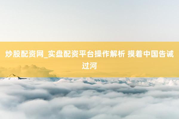 炒股配资网_实盘配资平台操作解析 摸着中国告诫过河
