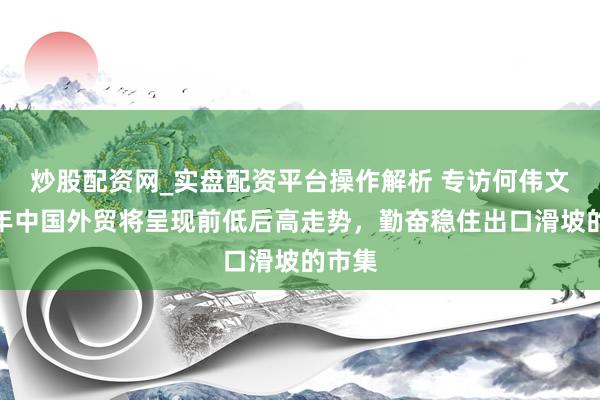 炒股配资网_实盘配资平台操作解析 专访何伟文：本年中国外贸将呈现前低后高走势，勤奋稳住出口滑坡的市集