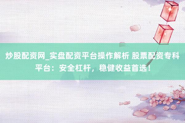 炒股配资网_实盘配资平台操作解析 股票配资专科平台：安全杠杆，稳健收益首选！