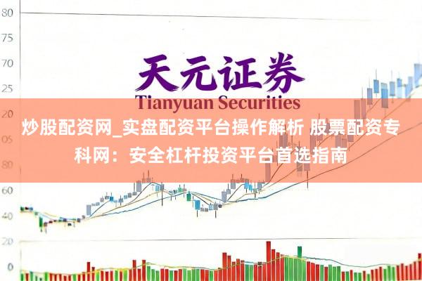 炒股配资网_实盘配资平台操作解析 股票配资专科网：安全杠杆投资平台首选指南