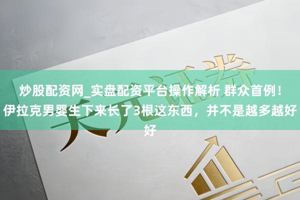 炒股配资网_实盘配资平台操作解析 群众首例！伊拉克男婴生下来长了3根这东西，并不是越多越好