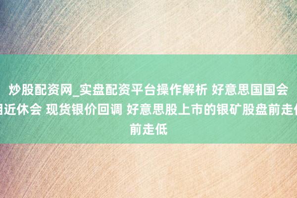 炒股配资网_实盘配资平台操作解析 好意思国国会相近休会 现货银价回调 好意思股上市的银矿股盘前走低