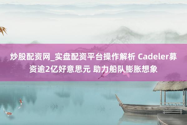 炒股配资网_实盘配资平台操作解析 Cadeler募资逾2亿好意思元 助力船队膨胀想象