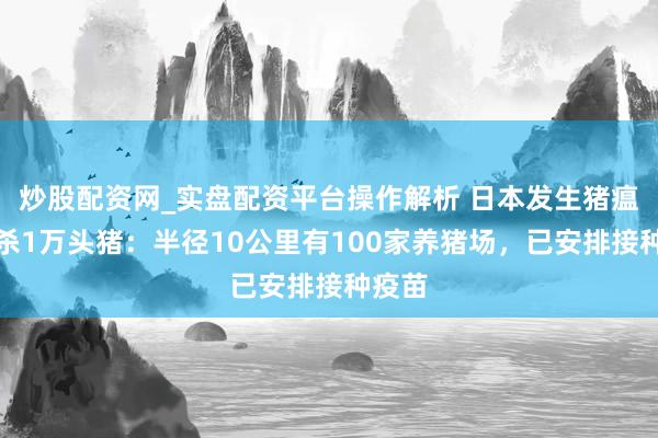 炒股配资网_实盘配资平台操作解析 日本发生猪瘟将扑杀1万头猪：半径10公里有100家养猪场，已安排接种疫苗