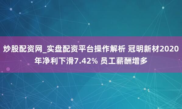 炒股配资网_实盘配资平台操作解析 冠明新材2020年净利下滑7.42% 员工薪酬增多
