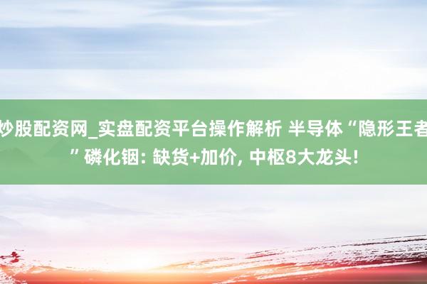 炒股配资网_实盘配资平台操作解析 半导体“隐形王者”磷化铟: 缺货+加价, 中枢8大龙头!