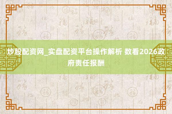 炒股配资网_实盘配资平台操作解析 数看2026政府责任报酬