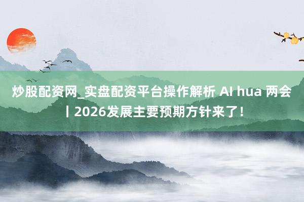 炒股配资网_实盘配资平台操作解析 AI hua 两会丨2026发展主要预期方针来了！