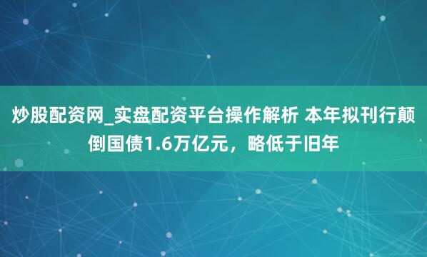 炒股配资网_实盘配资平台操作解析 本年拟刊行颠倒国债1.6万亿元，略低于旧年