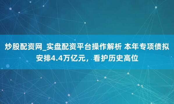 炒股配资网_实盘配资平台操作解析 本年专项债拟安排4.4万亿元，看护历史高位