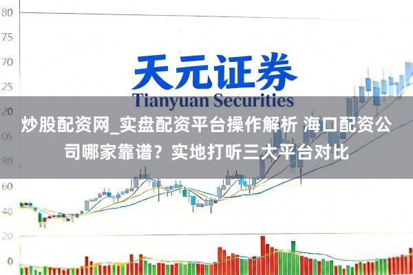 炒股配资网_实盘配资平台操作解析 海口配资公司哪家靠谱？实地打听三大平台对比