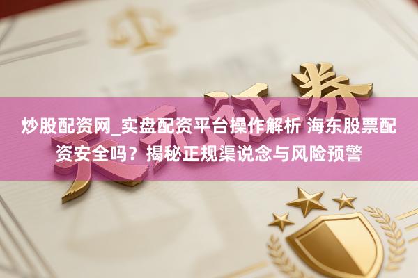 炒股配资网_实盘配资平台操作解析 海东股票配资安全吗？揭秘正规渠说念与风险预警