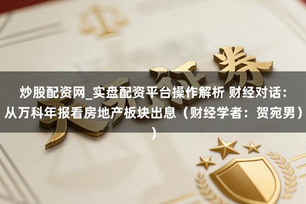 炒股配资网_实盘配资平台操作解析 财经对话：从万科年报看房地产板块出息（财经学者：贺宛男）