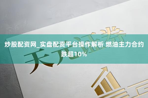 炒股配资网_实盘配资平台操作解析 燃油主力合约跌超10%