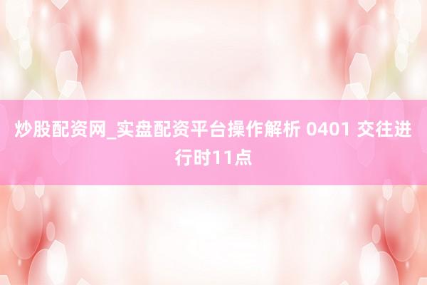 炒股配资网_实盘配资平台操作解析 0401 交往进行时11点