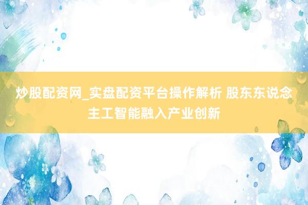 炒股配资网_实盘配资平台操作解析 股东东说念主工智能融入产业创新