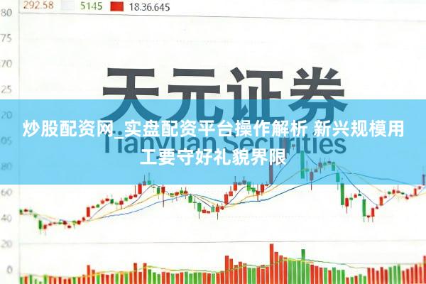 炒股配资网_实盘配资平台操作解析 新兴规模用工要守好礼貌界限