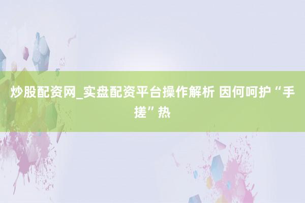 炒股配资网_实盘配资平台操作解析 因何呵护“手搓”热