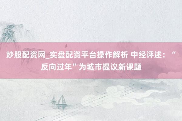 炒股配资网_实盘配资平台操作解析 中经评述：“反向过年”为城市提议新课题