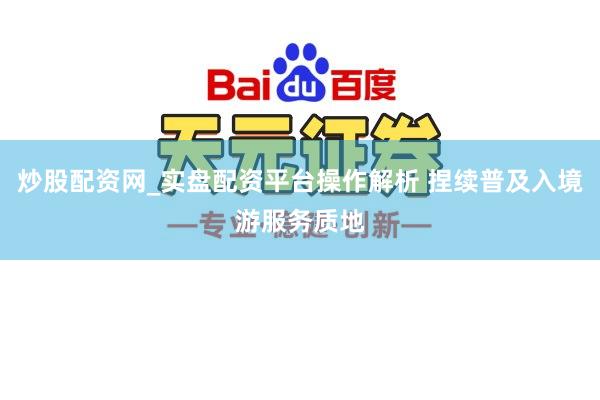 炒股配资网_实盘配资平台操作解析 捏续普及入境游服务质地