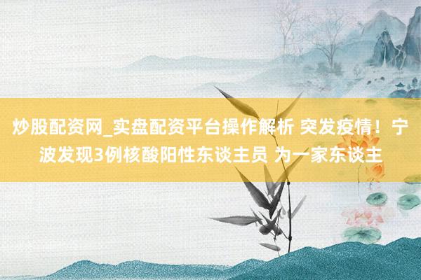 炒股配资网_实盘配资平台操作解析 突发疫情！宁波发现3例核酸阳性东谈主员 为一家东谈主